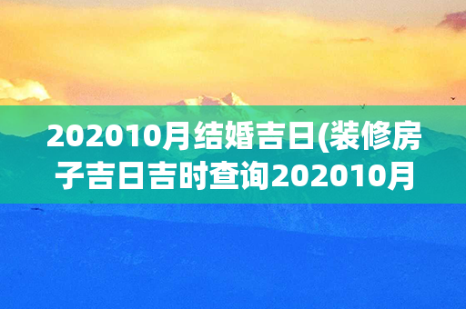 202010月结婚吉日(装修房子吉日吉时查询202010月)