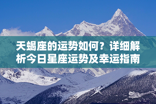 天蝎座的运势如何？详细解析今日星座运势及幸运指南！