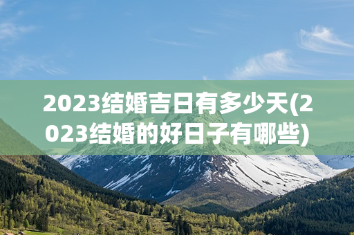 2023结婚吉日有多少天(2023结婚的好日子有哪些)