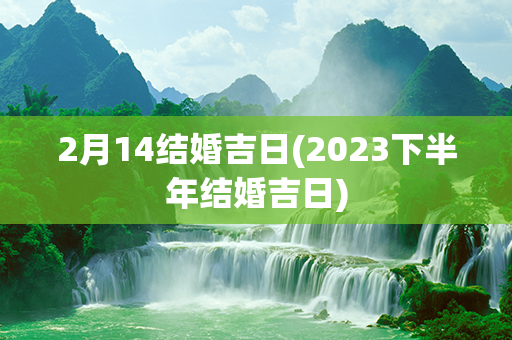 2月14结婚吉日(2023下半年结婚吉日)