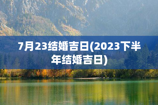 7月23结婚吉日(2023下半年结婚吉日)