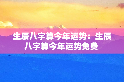 生辰八字算今年运势：生辰八字算今年运势免费 