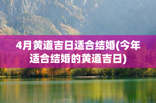 4月黄道吉日适合结婚(今年适合结婚的黄道吉日)