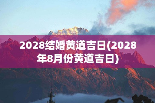 2028结婚黄道吉日(2028年8月份黄道吉日)