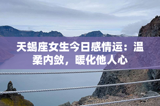 天蝎座女生今日感情运：温柔内敛，暖化他人心