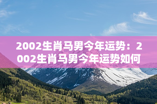 2002生肖马男今年运势：2002生肖马男今年运势如何 