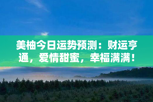 美柚今日运势预测：财运亨通，爱情甜蜜，幸福满满！