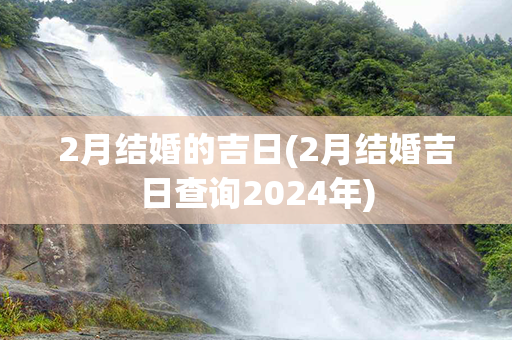 2月结婚的吉日(2月结婚吉日查询2024年)