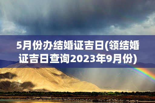 5月份办结婚证吉日(领结婚证吉日查询2023年9月份)