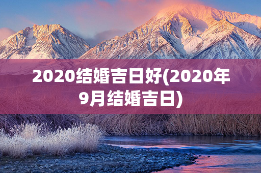 2020结婚吉日好(2020年9月结婚吉日)