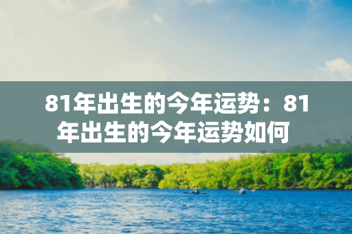 81年出生的今年运势：81年出生的今年运势如何 