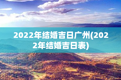 2022年结婚吉日广州(2022年结婚吉日表)