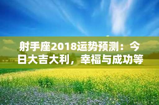 射手座2018运势预测：今日大吉大利，幸福与成功等着你！