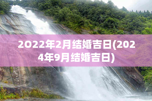 2O22年2月结婚吉日(2024年9月结婚吉日)