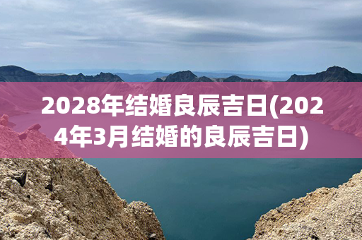 2028年结婚良辰吉日(2024年3月结婚的良辰吉日)