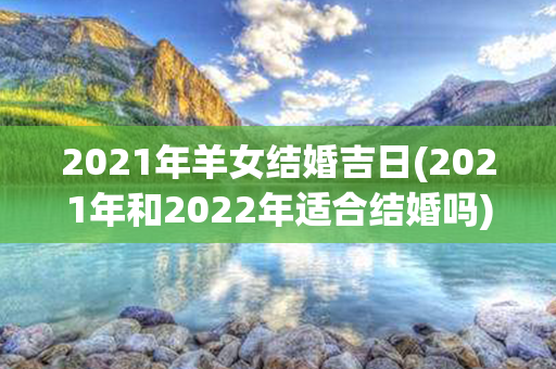 2021年羊女结婚吉日(2021年和2022年适合结婚吗)