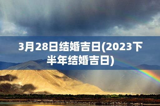 3月28日结婚吉日(2023下半年结婚吉日)