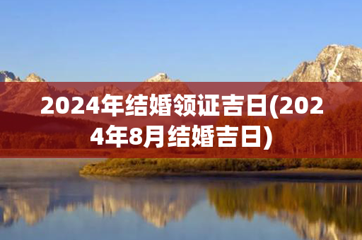 2024年结婚领证吉日(2024年8月结婚吉日)