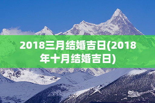 2018三月结婚吉日(2018年十月结婚吉日)