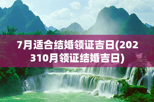 7月适合结婚领证吉日(202310月领证结婚吉日)