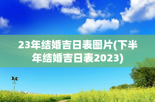 23年结婚吉日表图片(下半年结婚吉日表2023)