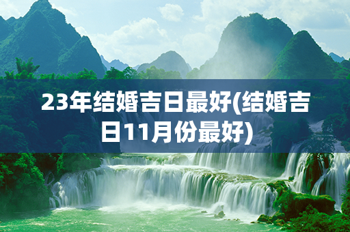 23年结婚吉日最好(结婚吉日11月份最好)