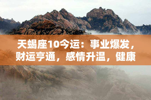 天蝎座10今运：事业爆发，财运亨通，感情升温，健康有所改善，综合运势旺盛！