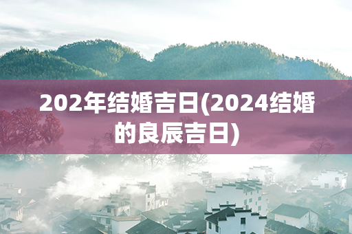 202年结婚吉日(2024结婚的良辰吉日)