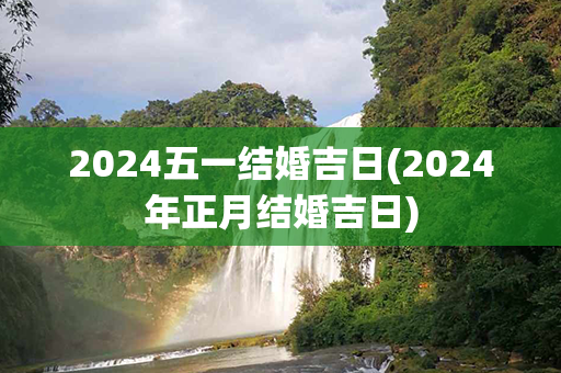 2024五一结婚吉日(2024年正月结婚吉日)