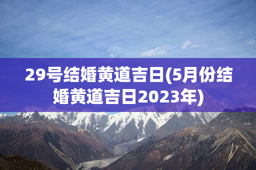 29号结婚黄道吉日(5月份结婚黄道吉日2023年)