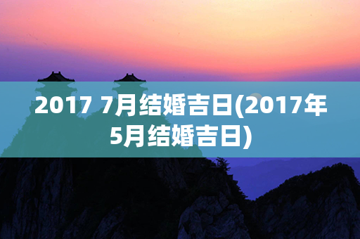 2017 7月结婚吉日(2017年5月结婚吉日)