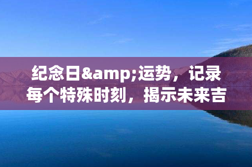 纪念日&运势，记录每个特殊时刻，揭示未来吉凶福祸！