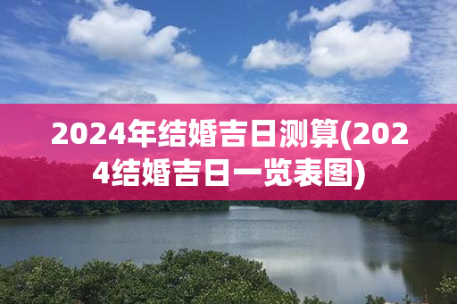 2024年结婚吉日测算(2024结婚吉日一览表图)