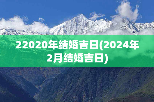 22020年结婚吉日(2024年2月结婚吉日)