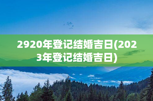 2920年登记结婚吉日(2023年登记结婚吉日)