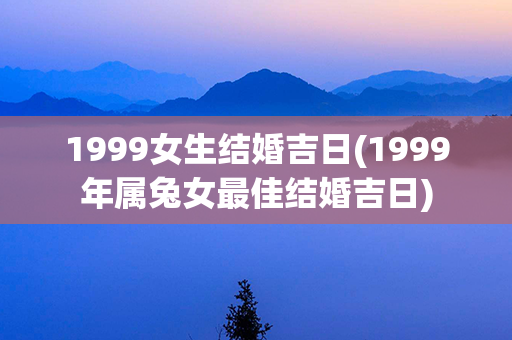 1999女生结婚吉日(1999年属兔女最佳结婚吉日)