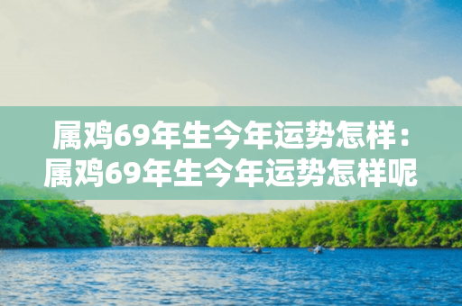 属鸡69年生今年运势怎样：属鸡69年生今年运势怎样呢 