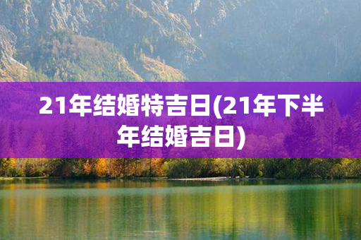 21年结婚特吉日(21年下半年结婚吉日)