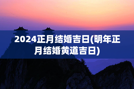 2024正月结婚吉日(明年正月结婚黄道吉日)