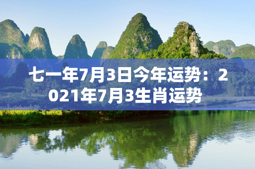 七一年7月3日今年运势：2021年7月3生肖运势 