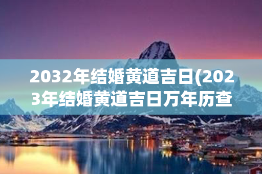 2032年结婚黄道吉日(2023年结婚黄道吉日万年历查询)