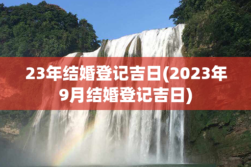 23年结婚登记吉日(2023年9月结婚登记吉日)