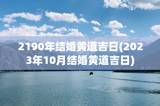 2190年结婚黄道吉日(2023年10月结婚黄道吉日)