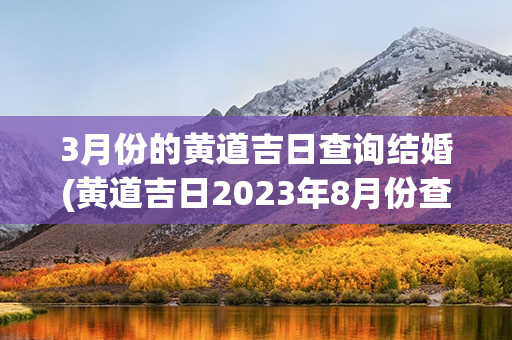 3月份的黄道吉日查询结婚(黄道吉日2023年8月份查询结婚)