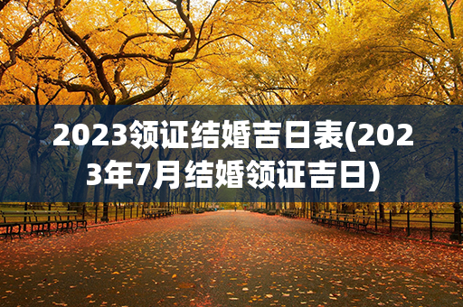 2023领证结婚吉日表(2023年7月结婚领证吉日)