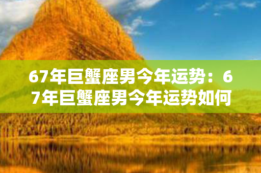 67年巨蟹座男今年运势：67年巨蟹座男今年运势如何 