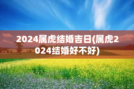 2024属虎结婚吉日(属虎2024结婚好不好)