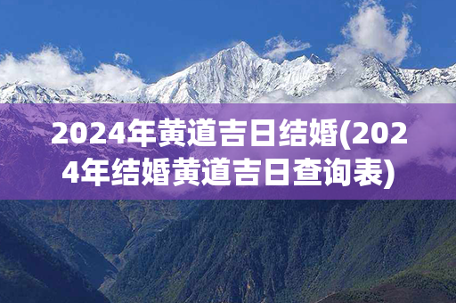 2024年黄道吉日结婚(2024年结婚黄道吉日查询表)