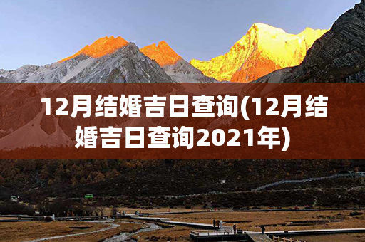 12月结婚吉日查询(12月结婚吉日查询2021年)