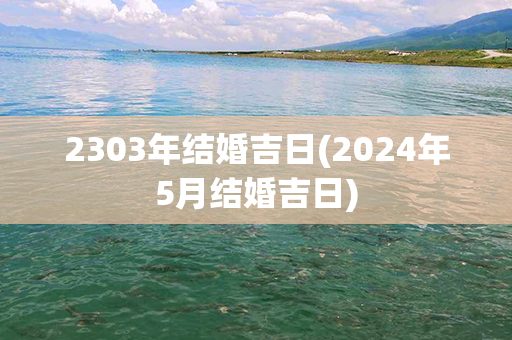 2303年结婚吉日(2024年5月结婚吉日)